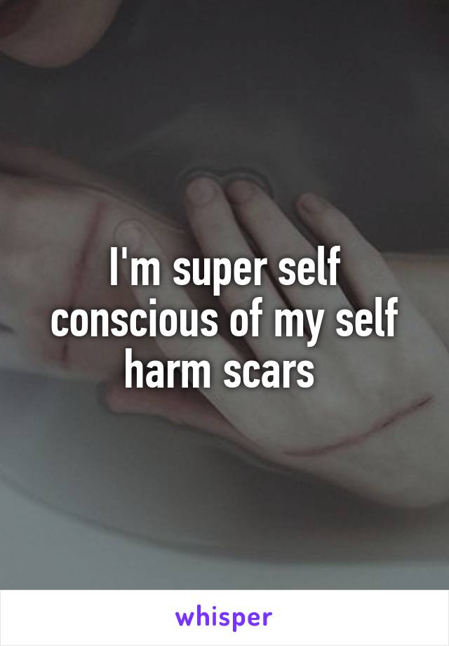 I'm super self conscious of my self harm scars 