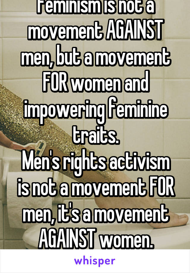 Feminism is not a movement AGAINST men, but a movement FOR women and impowering feminine traits.
Men's rights activism is not a movement FOR men, it's a movement AGAINST women.
That's the difference.