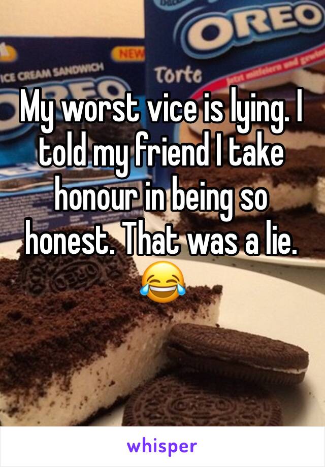 My worst vice is lying. I told my friend I take honour in being so honest. That was a lie. 😂