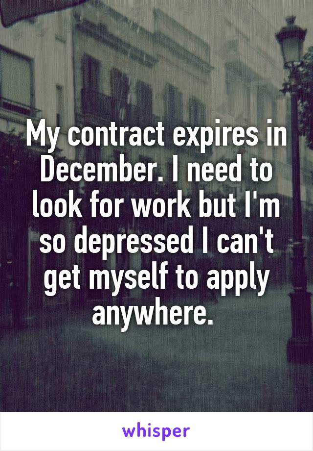 My contract expires in December. I need to look for work but I'm so depressed I can't get myself to apply anywhere. 
