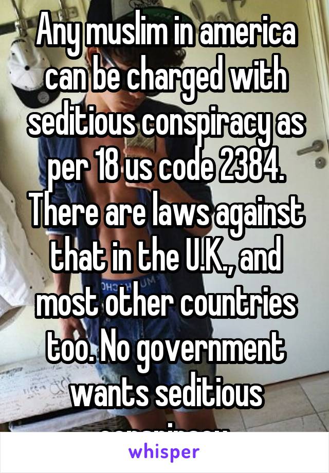 Any muslim in america can be charged with seditious conspiracy as per 18 us code 2384. There are laws against that in the U.K., and most other countries too. No government wants seditious conspiracy.