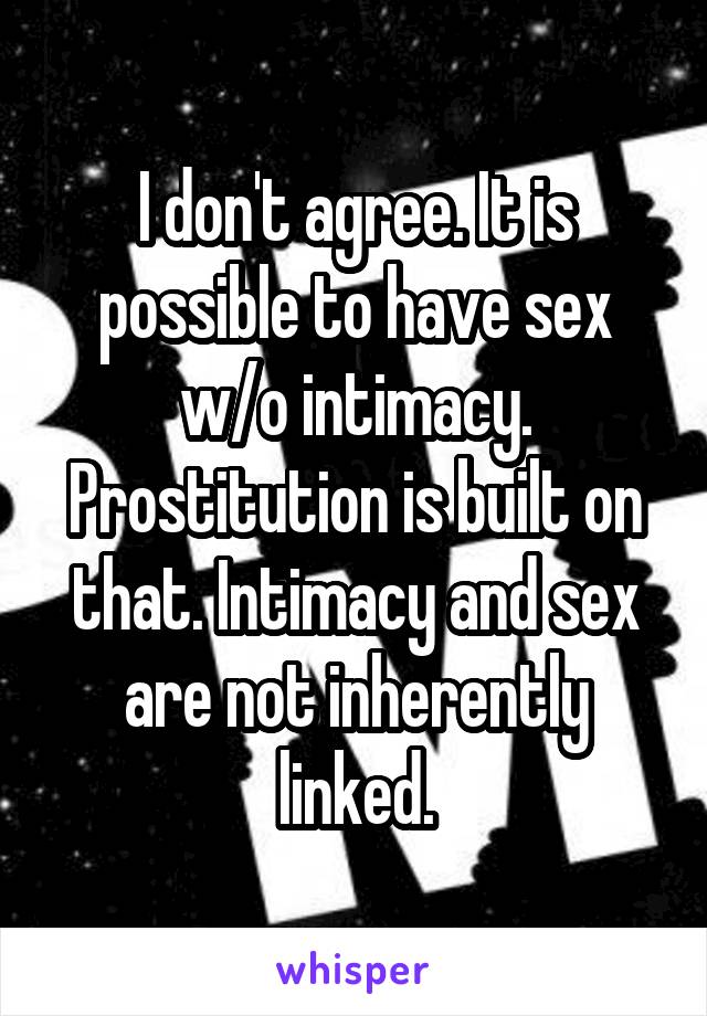 I don't agree. It is possible to have sex w/o intimacy. Prostitution is built on that. Intimacy and sex are not inherently linked.