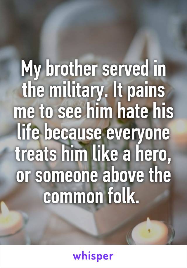 My brother served in the military. It pains me to see him hate his life because everyone treats him like a hero, or someone above the common folk. 