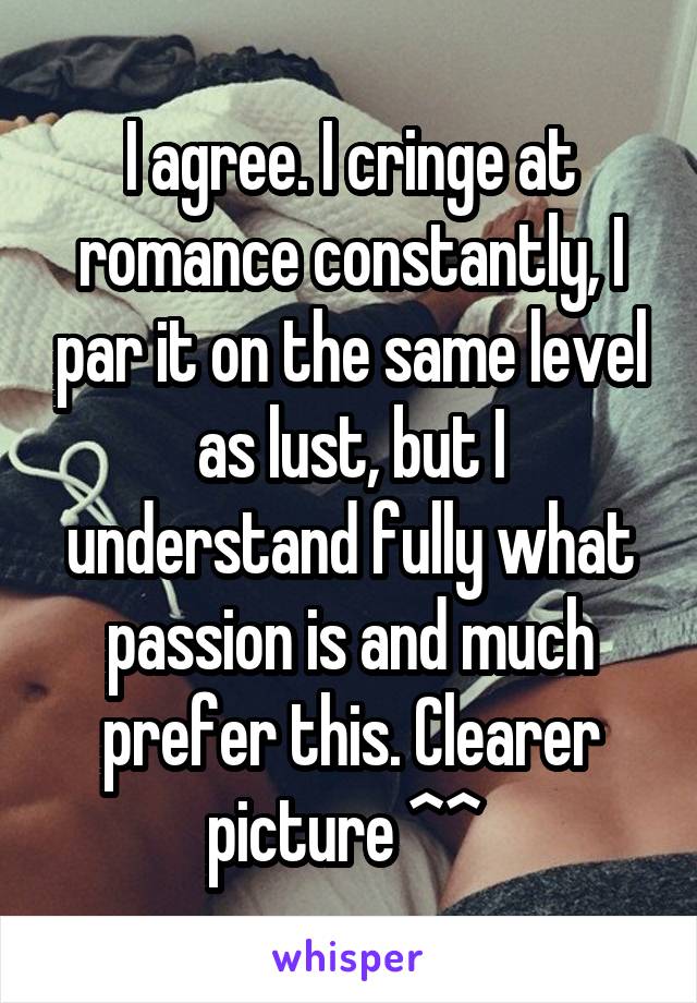 I agree. I cringe at romance constantly, I par it on the same level as lust, but I understand fully what passion is and much prefer this. Clearer picture ^^ 