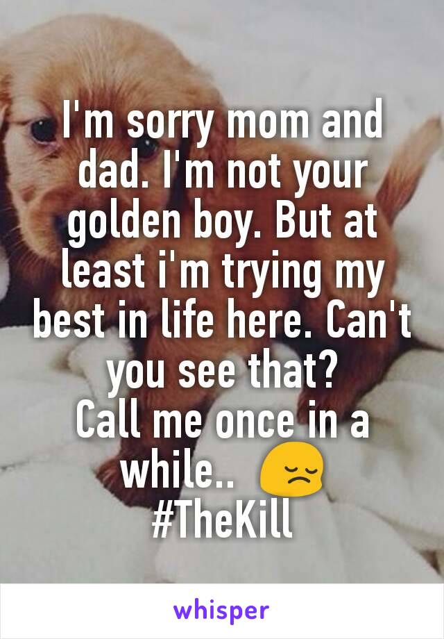 I'm sorry mom and dad. I'm not your golden boy. But at least i'm trying my best in life here. Can't you see that?
Call me once in a while..  😔
#TheKill