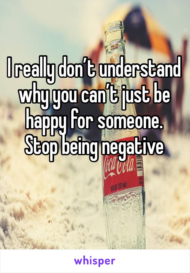I really don’t understand why you can’t just be happy for someone.
Stop being negative