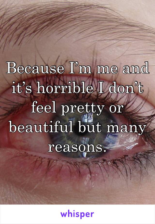 Because I’m me and it’s horrible I don’t feel pretty or beautiful but many reasons.