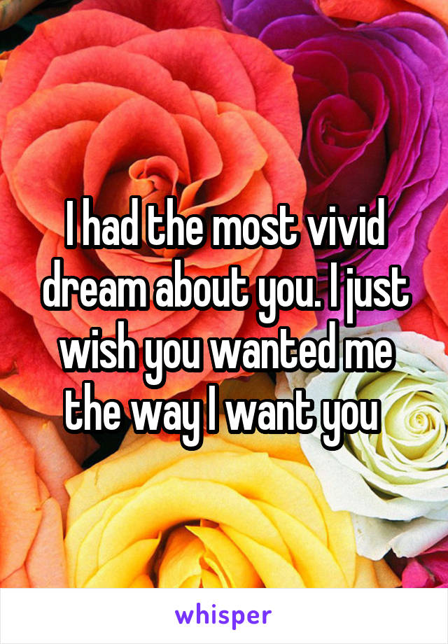 I had the most vivid dream about you. I just wish you wanted me the way I want you 