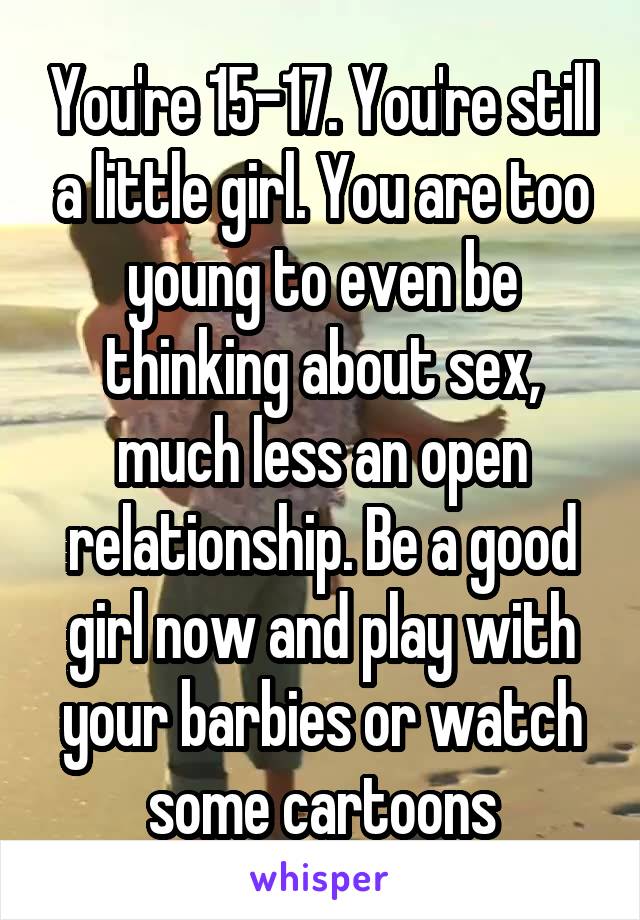 You're 15-17. You're still a little girl. You are too young to even be thinking about sex, much less an open relationship. Be a good girl now and play with your barbies or watch some cartoons