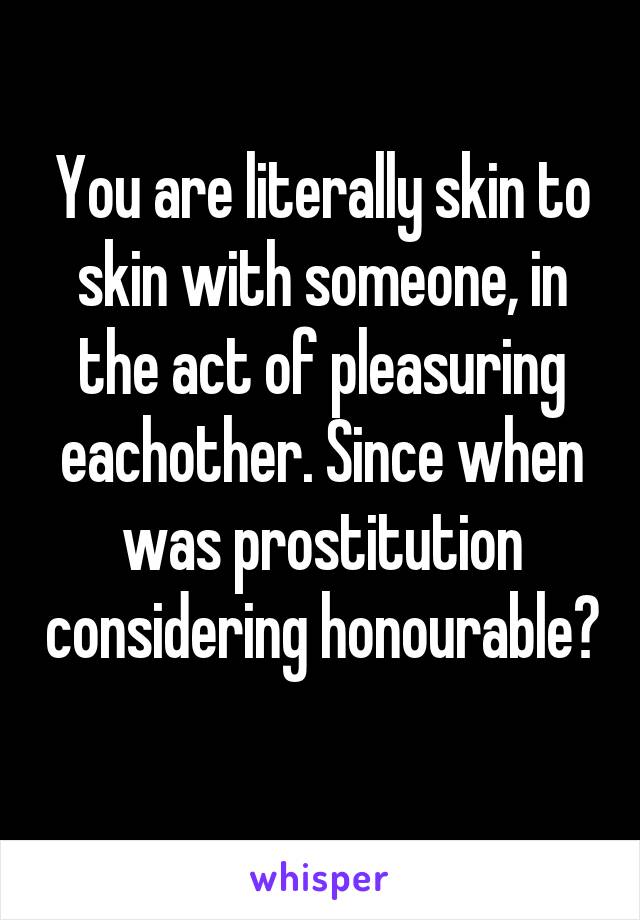 You are literally skin to skin with someone, in the act of pleasuring eachother. Since when was prostitution considering honourable? 