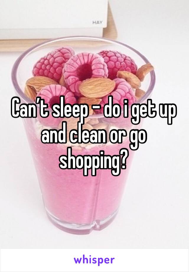Can’t sleep - do i get up and clean or go shopping? 