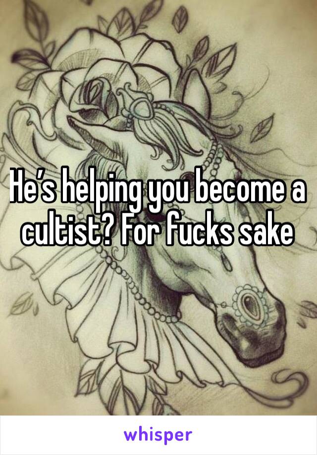 He’s helping you become a cultist? For fucks sake 