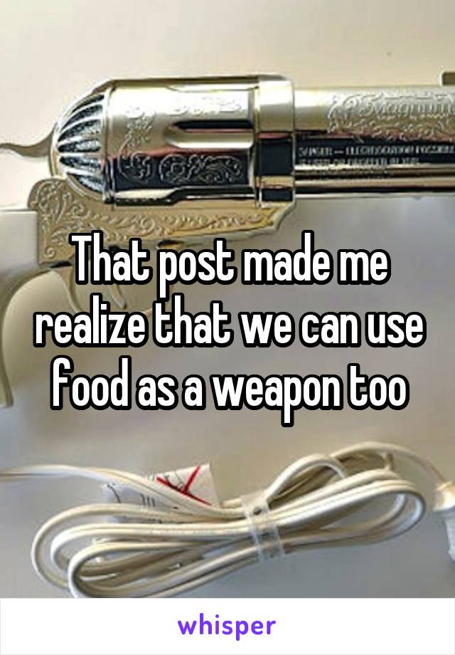 That post made me realize that we can use food as a weapon too