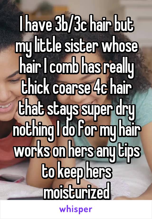 I have 3b/3c hair but my little sister whose hair I comb has really thick coarse 4c hair that stays super dry nothing I do for my hair works on hers any tips to keep hers moisturized