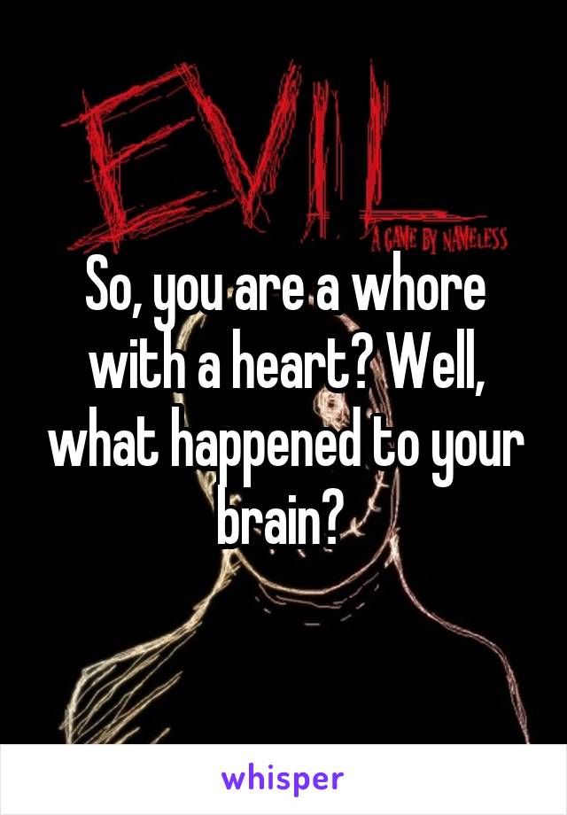 So, you are a whore with a heart? Well, what happened to your brain? 