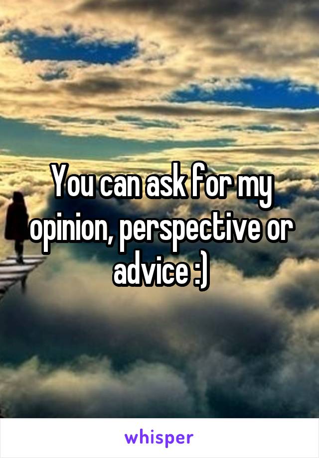 You can ask for my opinion, perspective or advice :)