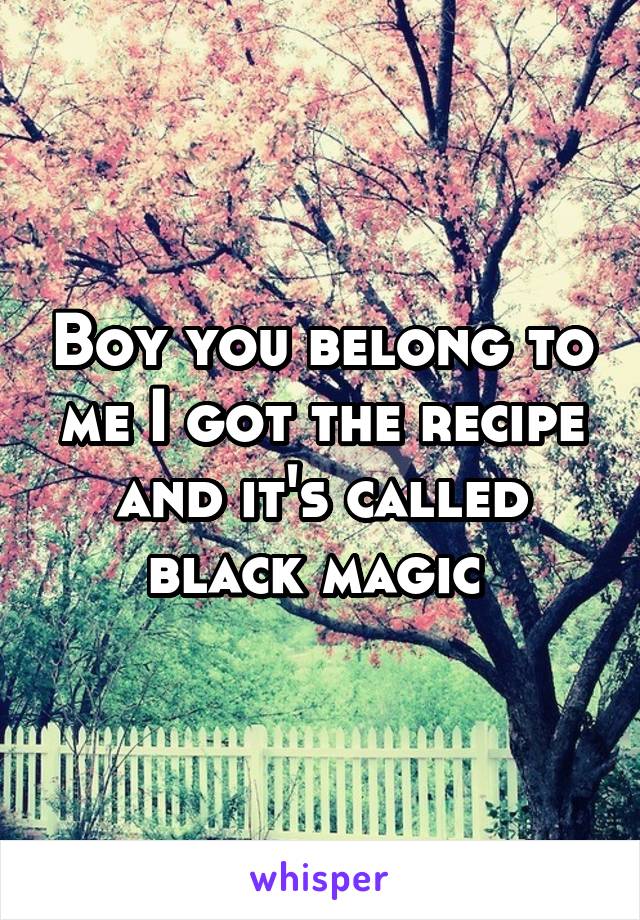 Boy you belong to me I got the recipe and it's called black magic 