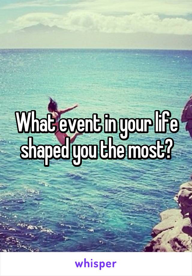 What event in your life shaped you the most?