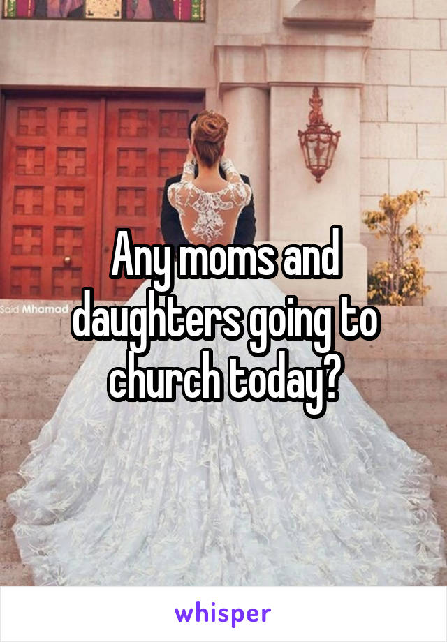 Any moms and daughters going to church today?