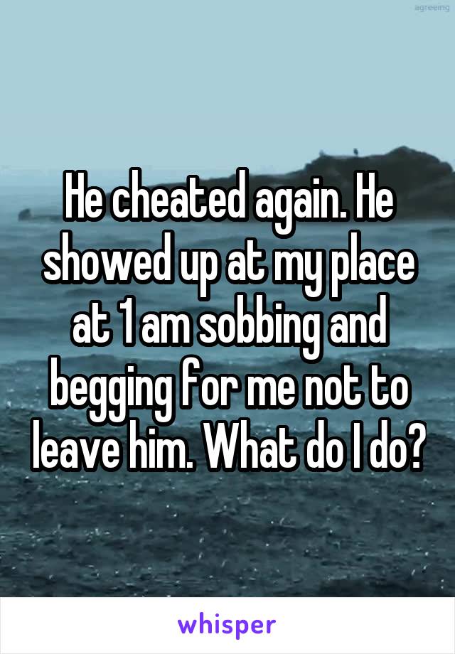 He cheated again. He showed up at my place at 1 am sobbing and begging for me not to leave him. What do I do?