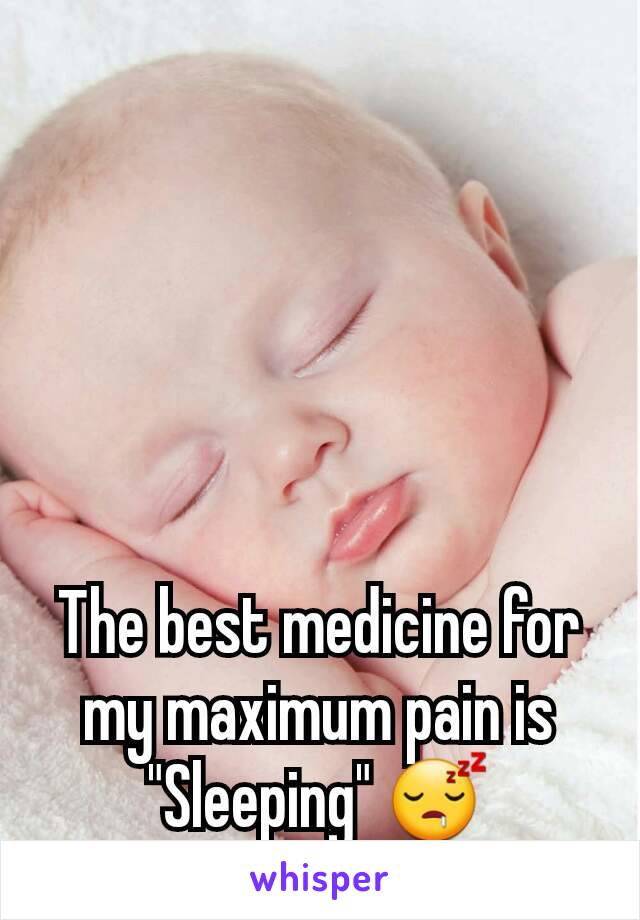 The best medicine for my maximum pain is "Sleeping" 😴