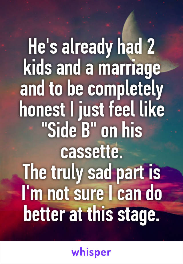He's already had 2 kids and a marriage and to be completely honest I just feel like "Side B" on his cassette.
The truly sad part is I'm not sure I can do better at this stage.