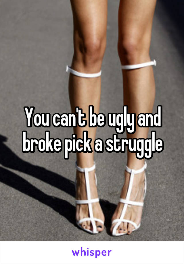 You can't be ugly and broke pick a struggle