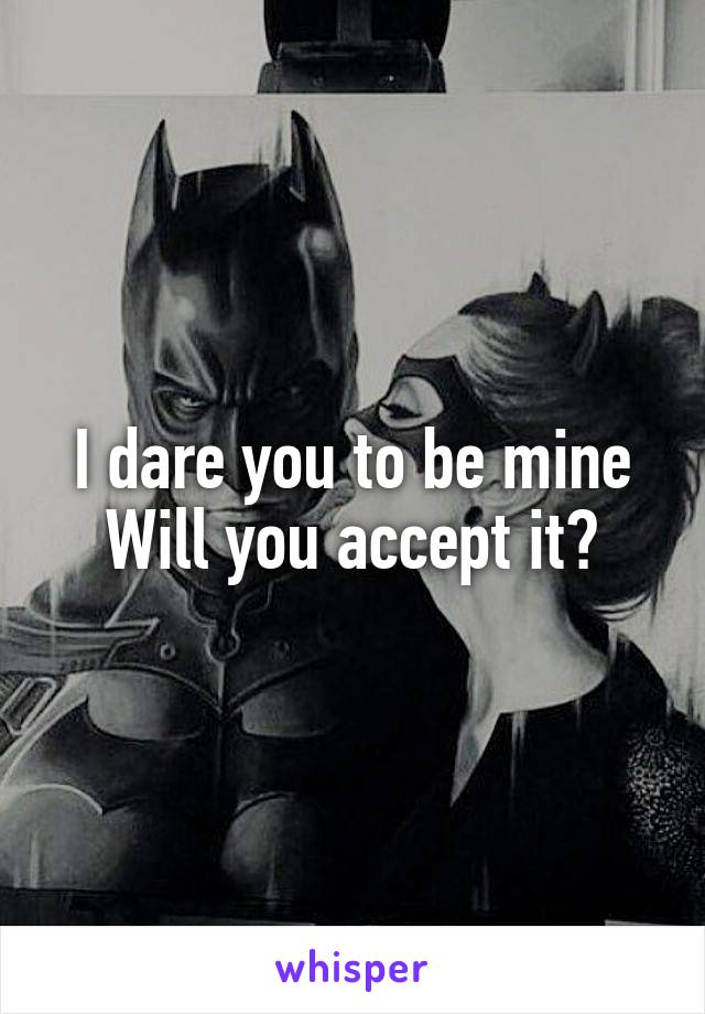 I dare you to be mine
Will you accept it?