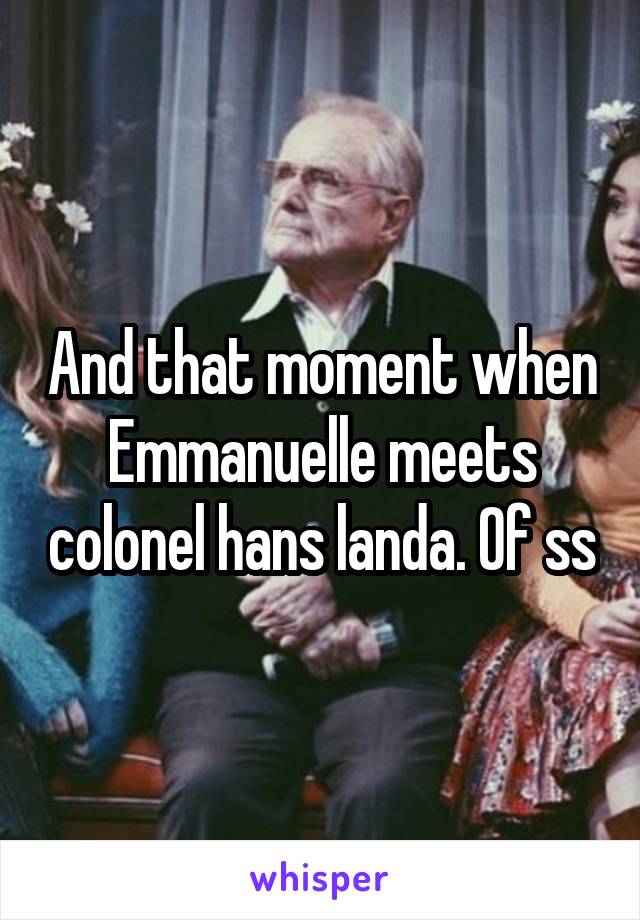And that moment when Emmanuelle meets colonel hans landa. Of ss