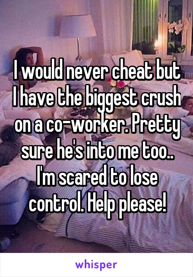 I would never cheat but I have the biggest crush on a co-worker. Pretty sure he's into me too.. I'm scared to lose control. Help please!