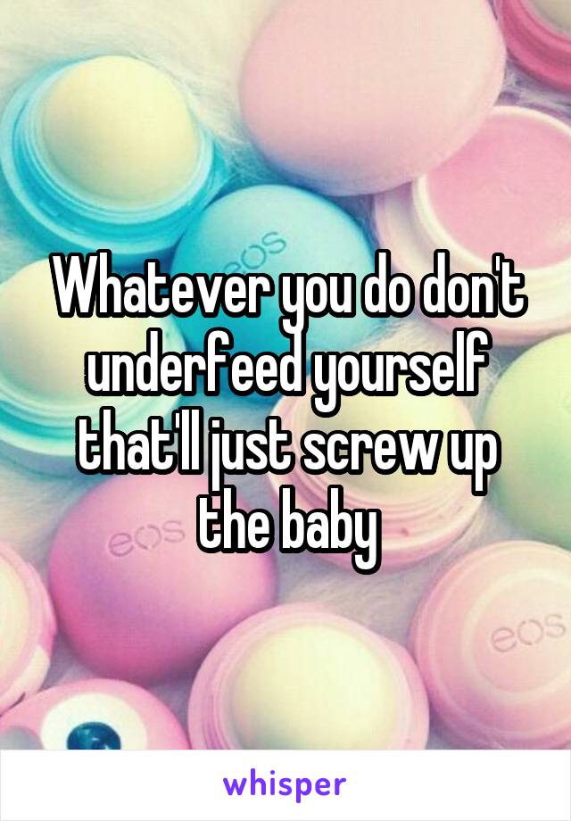 Whatever you do don't underfeed yourself that'll just screw up the baby