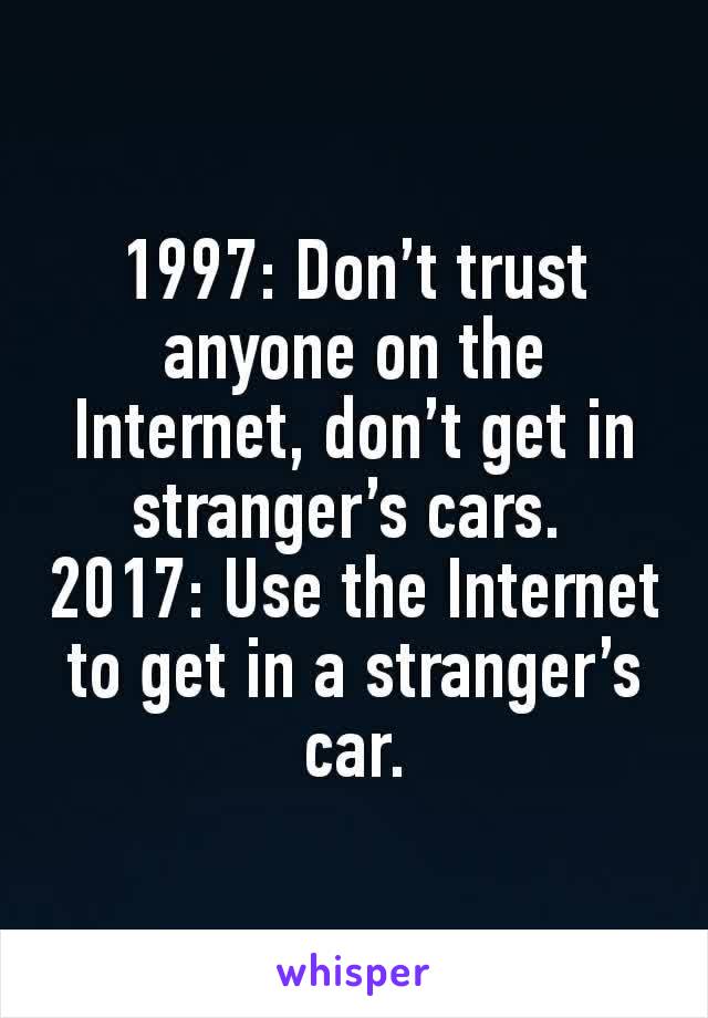 1997: Don’t trust anyone on the Internet, don’t get in stranger’s cars. 
2017: Use the Internet to get in a stranger’s car.