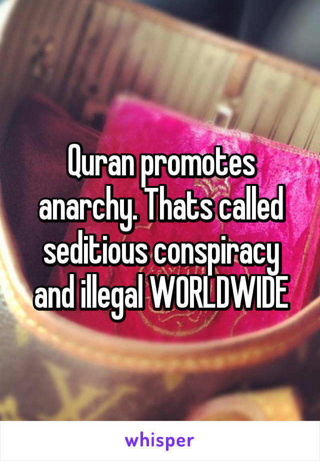 Quran promotes anarchy. Thats called seditious conspiracy and illegal WORLDWIDE