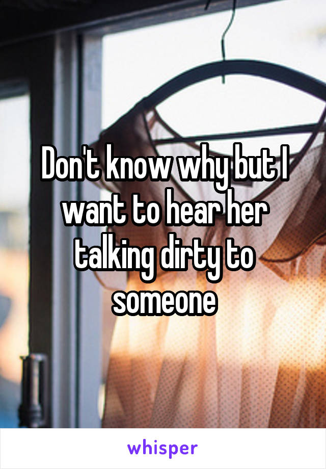 Don't know why but I want to hear her talking dirty to someone