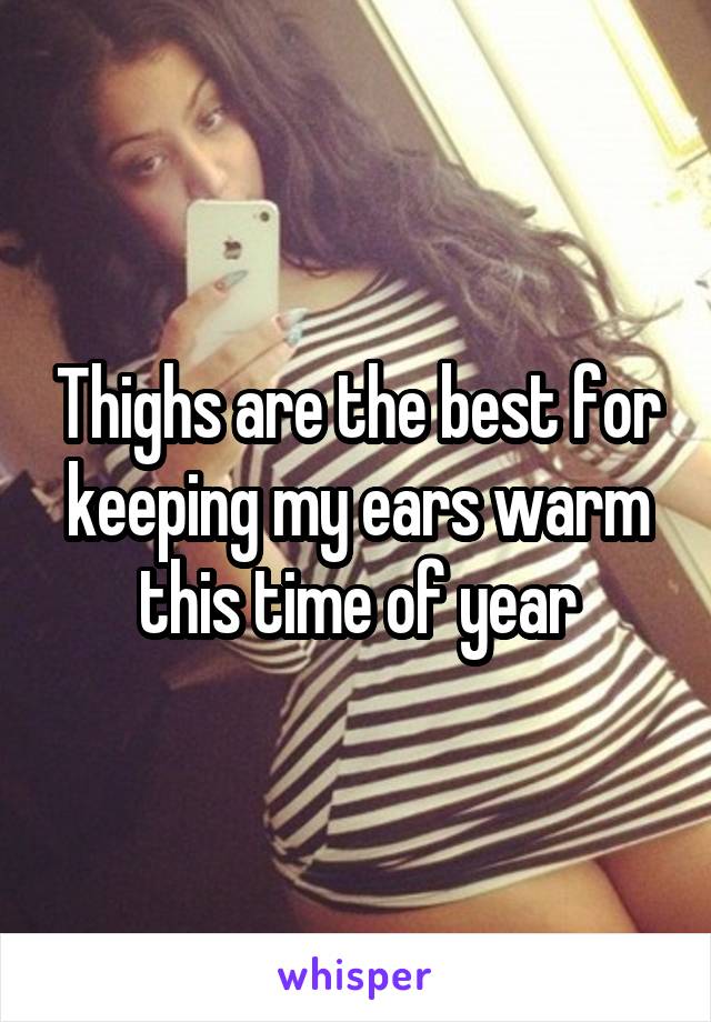 Thighs are the best for keeping my ears warm this time of year