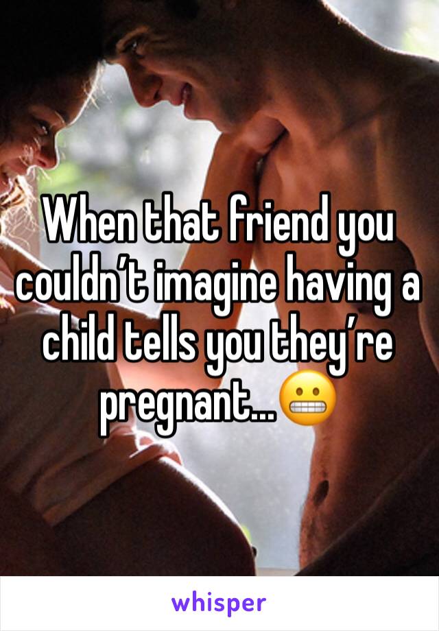 When that friend you couldn’t imagine having a child tells you they’re pregnant...😬