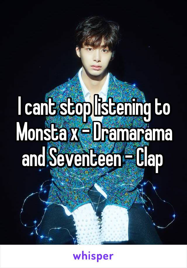 I cant stop listening to Monsta x - Dramarama and Seventeen - Clap 
