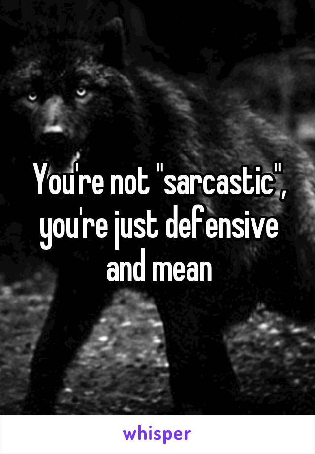 You're not "sarcastic", you're just defensive and mean