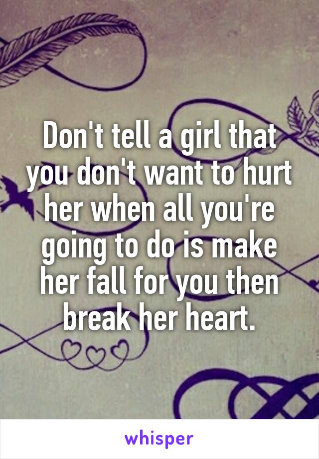 Don't tell a girl that you don't want to hurt her when all you're going to do is make her fall for you then break her heart.