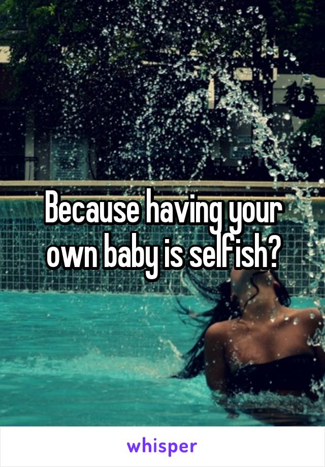 Because having your own baby is selfish?