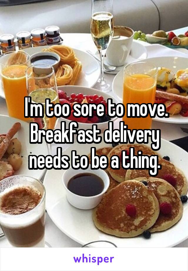  I'm too sore to move. Breakfast delivery needs to be a thing.