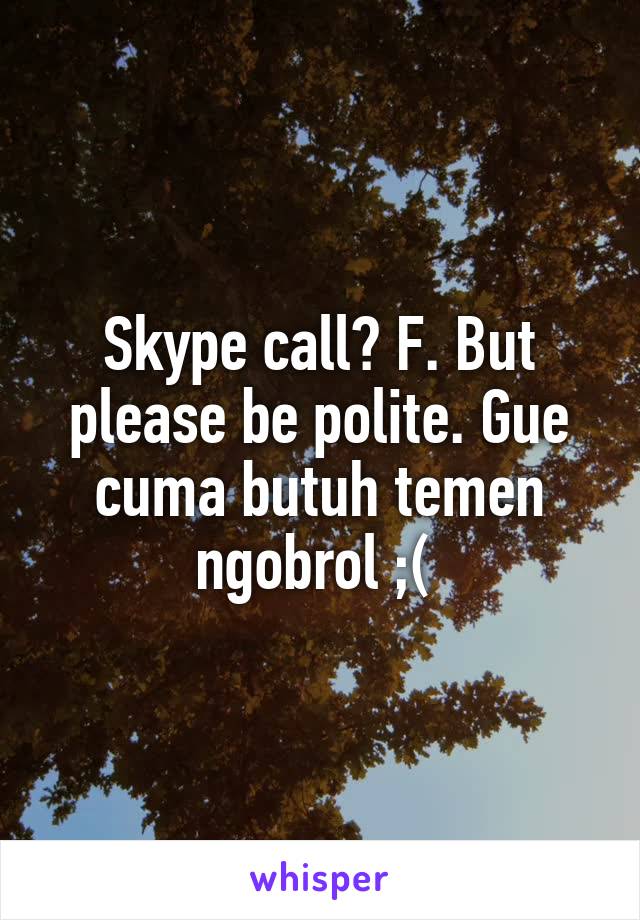 Skype call? F. But please be polite. Gue cuma butuh temen ngobrol ;( 