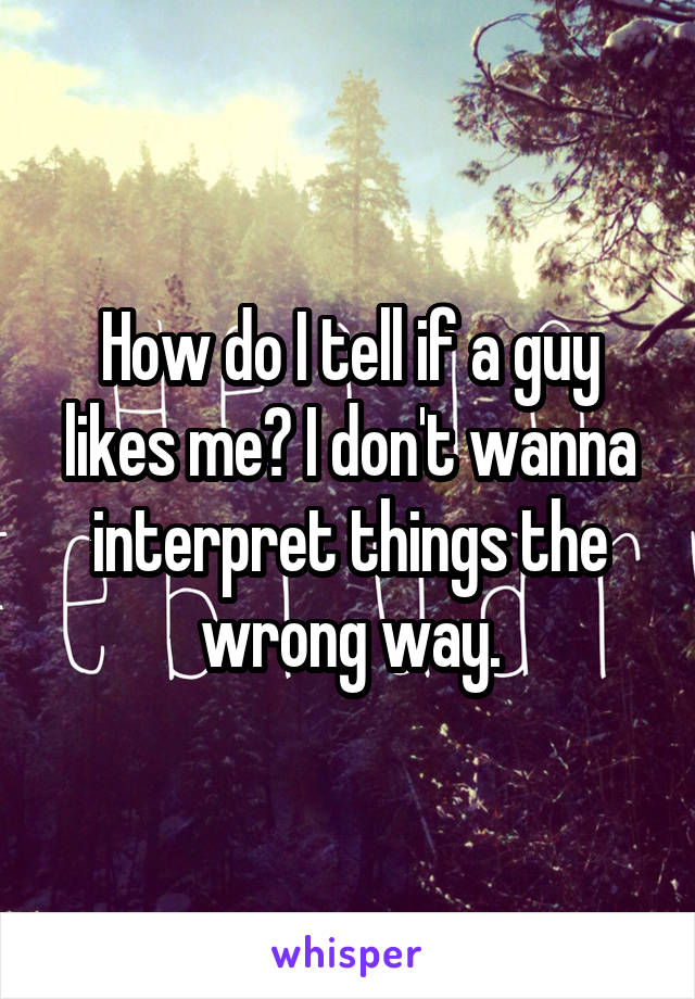 How do I tell if a guy likes me? I don't wanna interpret things the wrong way.