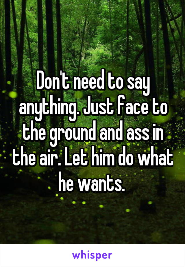 Don't need to say anything. Just face to the ground and ass in the air. Let him do what he wants. 