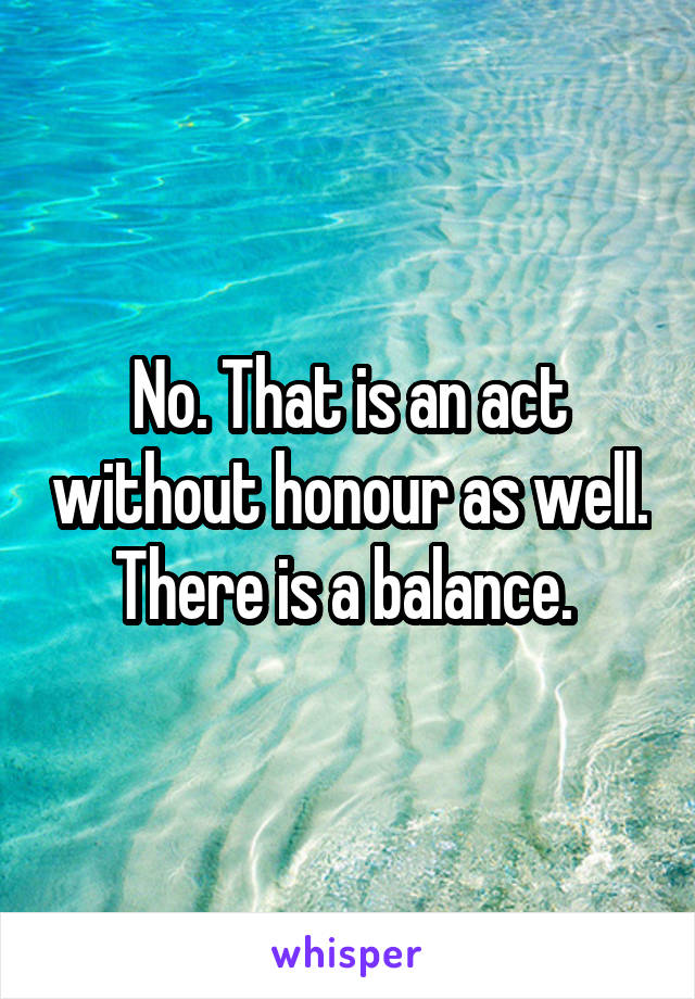 No. That is an act without honour as well. There is a balance. 