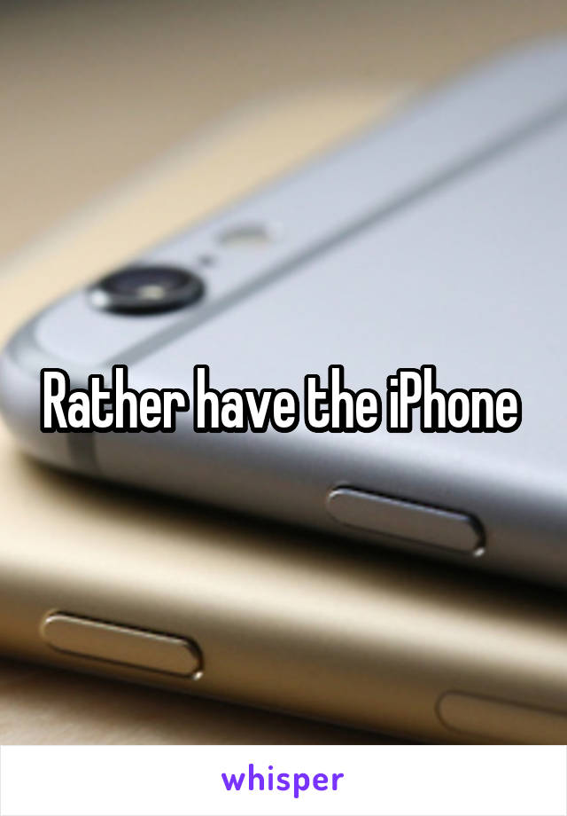 Rather have the iPhone 