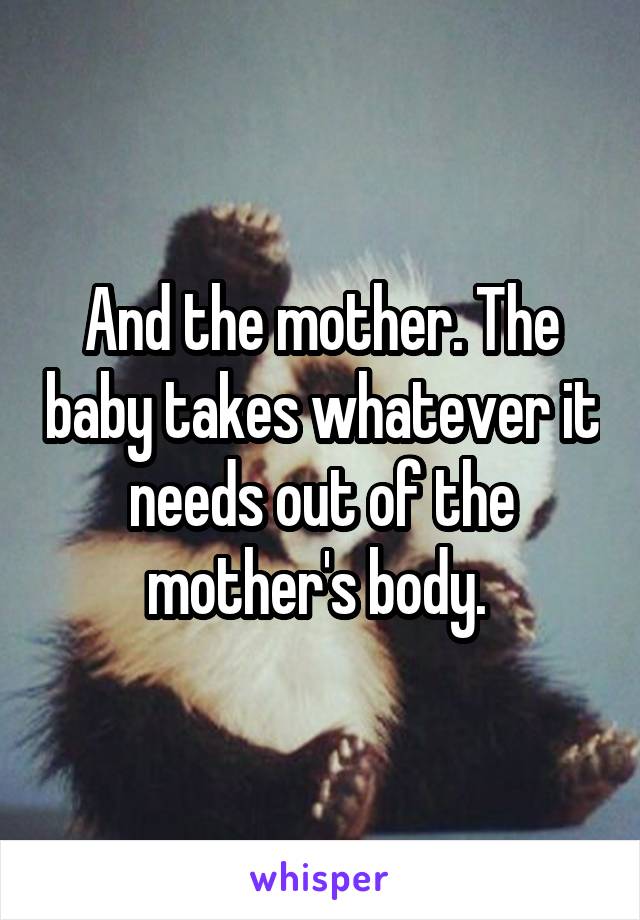 And the mother. The baby takes whatever it needs out of the mother's body. 