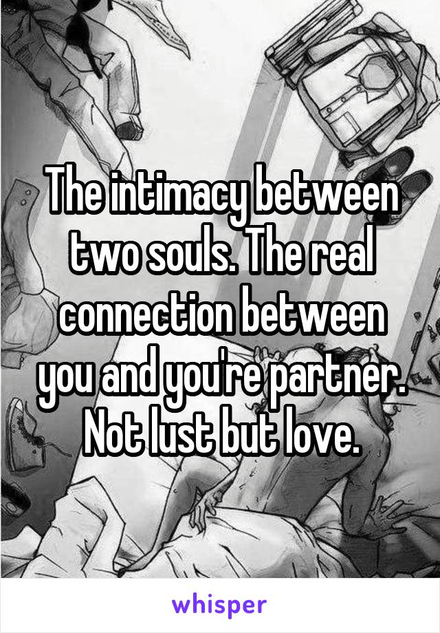 The intimacy between two souls. The real connection between you and you're partner. Not lust but love.