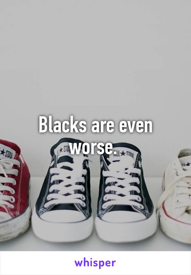 Blacks are even worse. 