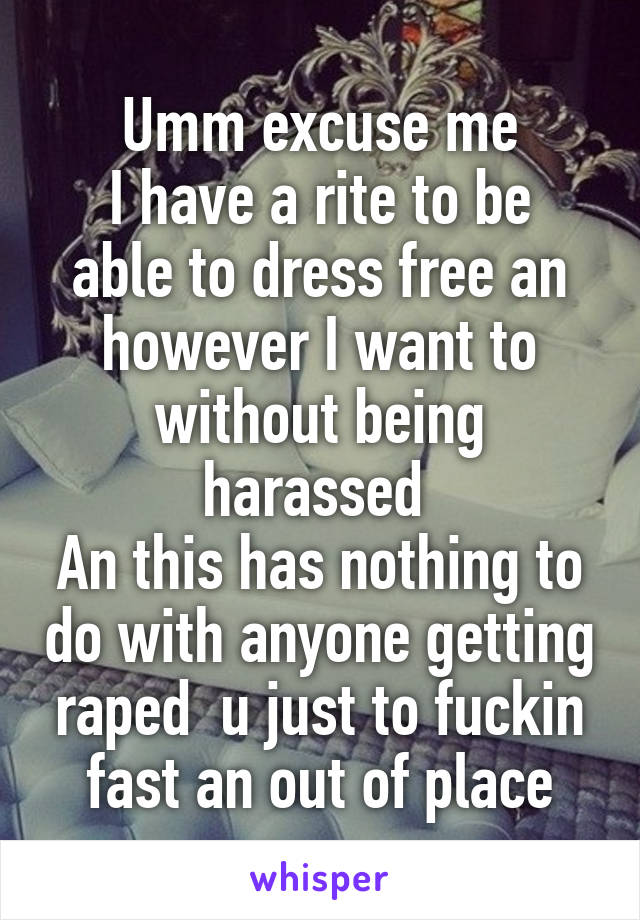 Umm excuse me
I have a rite to be able to dress free an however I want to without being harassed 
An this has nothing to do with anyone getting raped  u just to fuckin fast an out of place